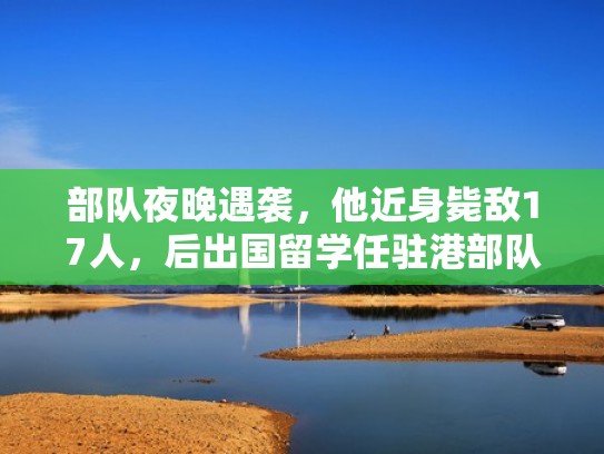 部队夜晚遇袭，他近身毙敌17人，后出国留学任驻港部队副参谋长（驻港部队基地参谋长）