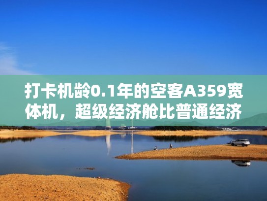 打卡机龄0.1年的空客A359宽体机，超级经济舱比普通经济舱好太多（空客33m宽体）