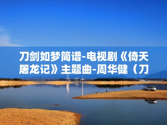刀剑如梦简谱-电视剧《倚天屠龙记》主题曲-周华健(刀剑如梦简谱视频教唱) 刀剑如梦简谱-电视剧《倚天屠龙记》主题曲-周华健(刀剑如梦简谱视频教唱)