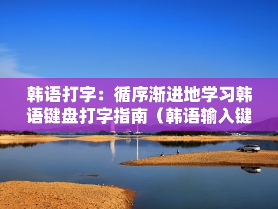 韩语打字：循序渐进地学习韩语键盘打字指南（韩语输入键盘对照）