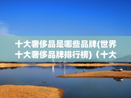 十大奢侈品是哪些品牌(世界十大奢侈品牌排行榜)（十大奢侈品是什么）