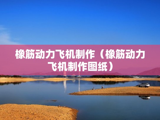 橡筋动力飞机制作（橡筋动力飞机制作图纸）