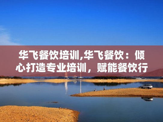 华飞餐饮培训,华飞餐饮：倾心打造专业培训，赋能餐饮行业发展（华飞美食技术咨询）