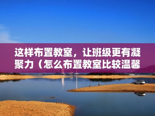 这样布置教室，让班级更有凝聚力（怎么布置教室比较温馨）