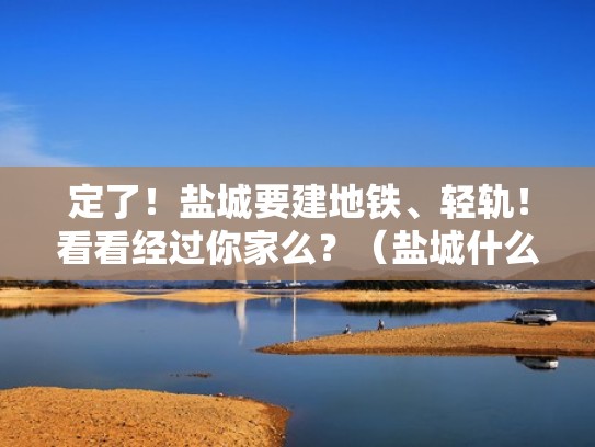 定了!盐城要建地铁、轻轨!看看经过你家么?(盐城什么时候建轻轨) 定了!盐城要建地铁、轻轨!看看经过你家么?(盐城什么时候建轻轨)