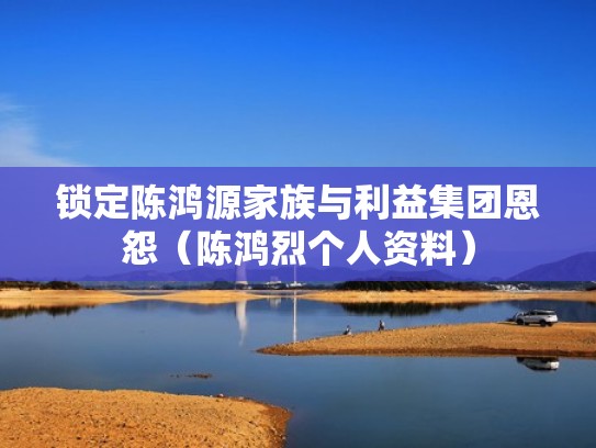 锁定陈鸿源家族与利益集团恩怨（陈鸿烈个人资料）