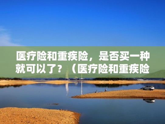 医疗险和重疾险，是否买一种就可以了？（医疗险和重疾险哪个优先配置）