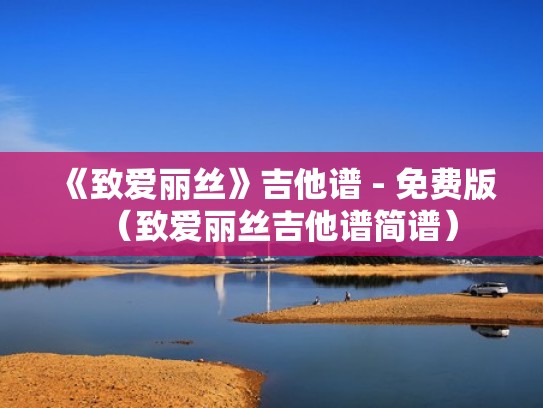 《致爱丽丝》吉他谱 - 免费版(致爱丽丝吉他谱简谱) 《致爱丽丝》吉他谱 - 免费版(致爱丽丝吉他谱简谱)