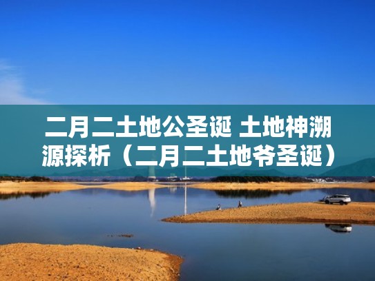 二月二土地公圣诞 土地神溯源探析（二月二土地爷圣诞）