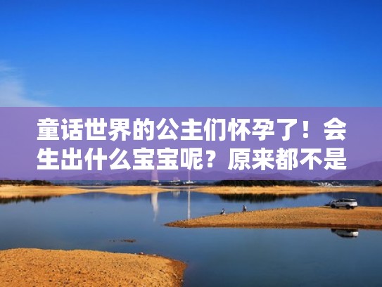 童话世界的公主们怀孕了！会生出什么宝宝呢？原来都不是人（各种公主怀孕是什么样子）