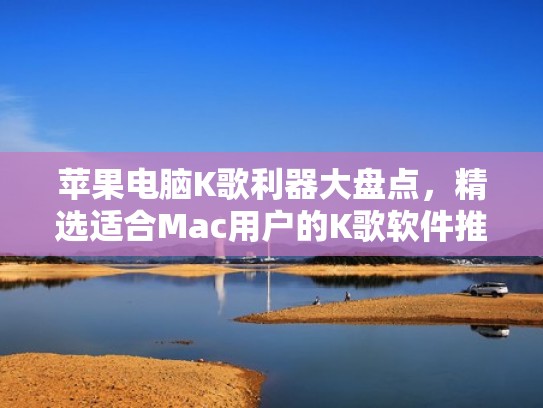 苹果电脑K歌利器大盘点，精选适合Mac用户的K歌软件推荐（mac上有什么k歌软件）