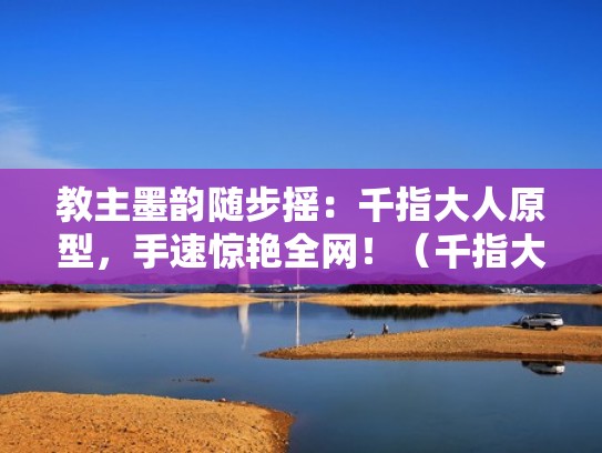 教主墨韵随步摇：千指大人原型，手速惊艳全网！（千指大人是谁）