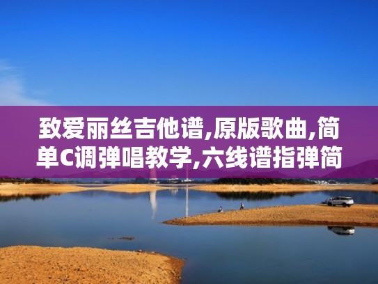 致爱丽丝吉他谱,原版歌曲,简单C调弹唱教学,六线谱指弹简谱图（致爱丽丝吉他简谱初学者）