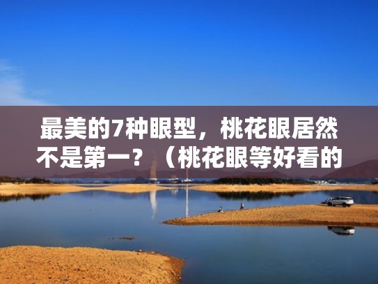 最美的7种眼型，桃花眼居然不是第一？（桃花眼等好看的眼睛类型）