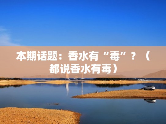 本期话题:香水有“毒”?(都说香水有毒) 本期话题:香水有“毒”?(都说香水有毒)
