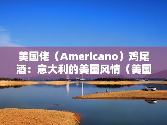 美国佬（Americano）鸡尾酒：意大利的美国风情（美国鸡尾酒品牌）