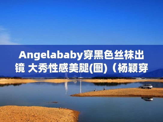 Angelababy穿黑色丝袜出镜 大秀性感美腿(图)（杨颖穿黑衣服）
