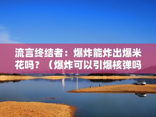 流言终结者：爆炸能炸出爆米花吗？（爆炸可以引爆核弹吗）