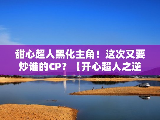 甜心超人黑化主角！这次又要炒谁的CP？【开心超人之逆世营救】（开心超人·甜心超人的秘密）