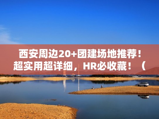西安周边20+团建场地推荐！超实用超详细，HR必收藏！（西安适合团建的地方）