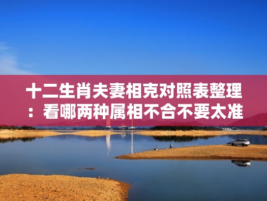 十二生肖夫妻相克对照表整理：看哪两种属相不合不要太准（十二生肖配夫妻）
