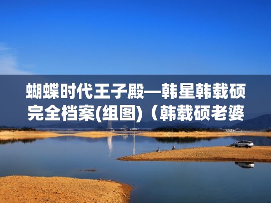 蝴蝶时代王子殿—韩星韩载硕完全档案(组图)（韩载硕老婆）