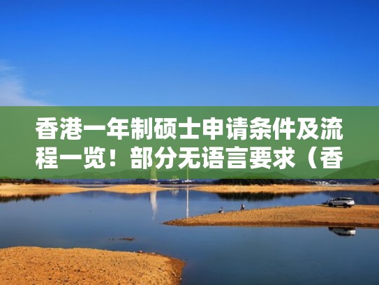 香港一年制硕士申请条件及流程一览！部分无语言要求（香港一年制硕士申请时间）