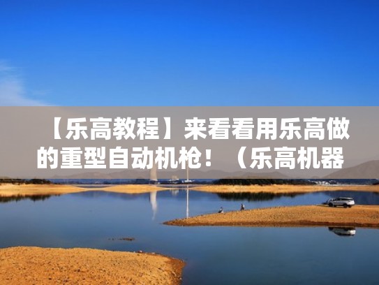 【乐高教程】来看看用乐高做的重型自动机枪！（乐高机器怎么做）