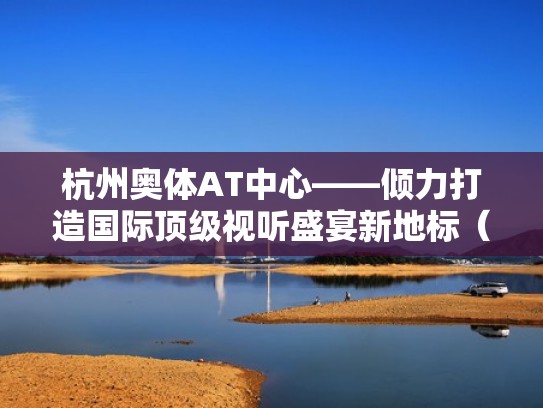 杭州奥体AT中心——倾力打造国际顶级视听盛宴新地标（杭州奥体中心视频）
