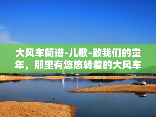 大风车简谱-儿歌-致我们的童年,那里有悠悠转着的大风车(大风车简谱唱法) 大风车简谱-儿歌-致我们的童年,那里有悠悠转着的大风车(大风车简谱唱法)