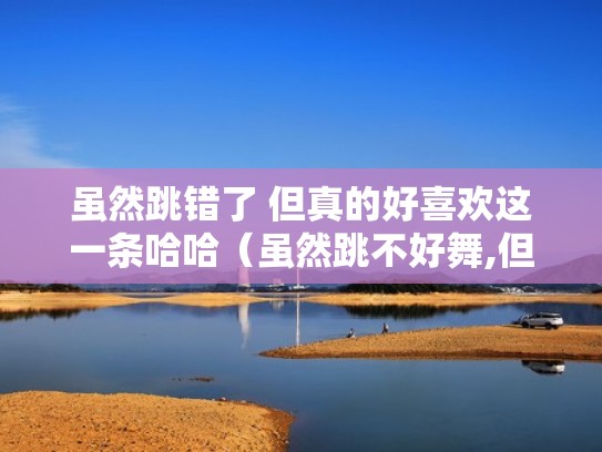 虽然跳错了 但真的好喜欢这一条哈哈（虽然跳不好舞,但我很开心）