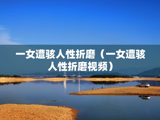 一女遭骇人性折磨（一女遭骇人性折磨视频）