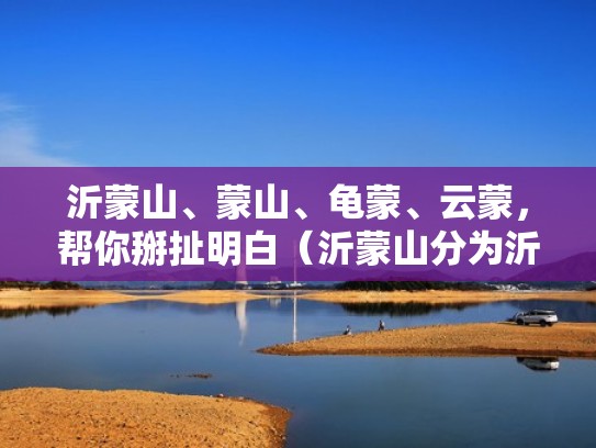 沂蒙山、蒙山、龟蒙、云蒙，帮你掰扯明白（沂蒙山分为沂蒙,龟蒙,天蒙）