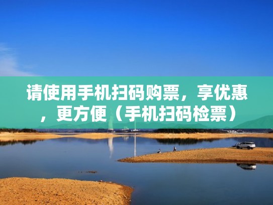 请使用手机扫码购票，享优惠，更方便（手机扫码检票）