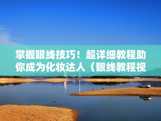 掌握眼线技巧！超详细教程助你成为化妆达人（眼线教程视频初学者）