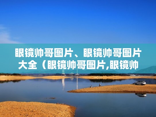 眼镜帅哥图片、眼镜帅哥图片大全（眼镜帅哥图片,眼镜帅哥图片大全）