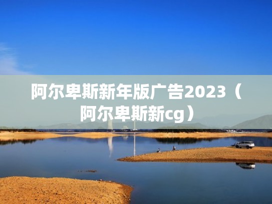 阿尔卑斯新年版广告2023（阿尔卑斯新cg）