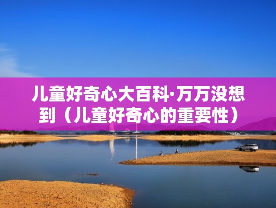 儿童好奇心大百科·万万没想到（儿童好奇心的重要性）