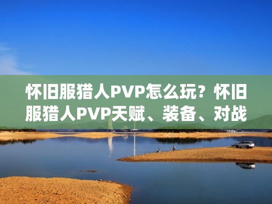怀旧服猎人PVP怎么玩?怀旧服猎人PVP天赋、装备、对战经验分享(怀旧服猎人pvp用什么天赋) 怀旧服猎人PVP怎么玩?怀旧服猎人PVP天赋、装备、对战经验分享(怀旧服猎人pvp用什么天赋)