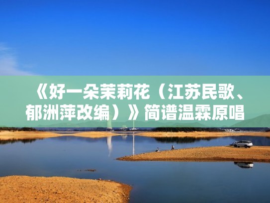 《好一朵茉莉花（江苏民歌、郁洲萍改编）》简谱温霖原唱 歌谱（好一朵茉莉花歌曲原唱是谁）