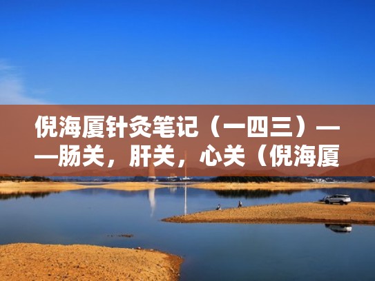 倪海厦针灸笔记（一四三）——肠关，肝关，心关（倪海厦关元位置）