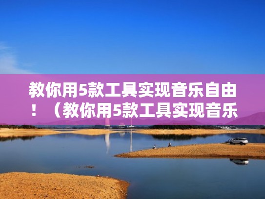 教你用5款工具实现音乐自由！（教你用5款工具实现音乐自由的软件）