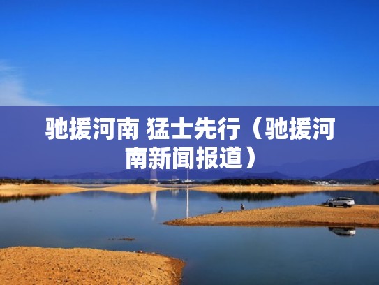 驰援河南 猛士先行（驰援河南新闻报道）