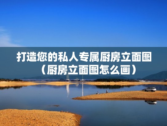 打造您的私人专属厨房立面图（厨房立面图怎么画）