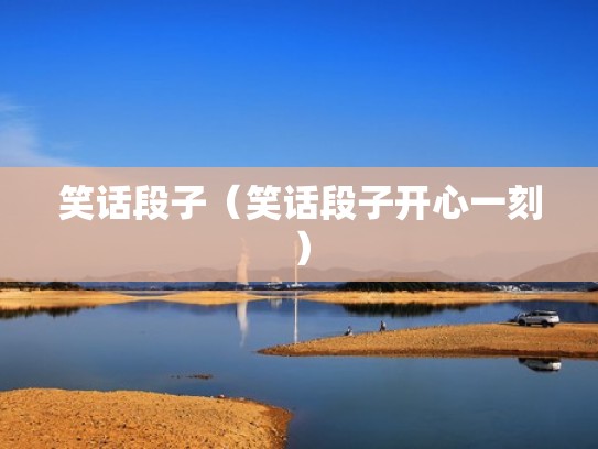 笑话段子(笑话段子开心一刻) 笑话段子(笑话段子开心一刻)