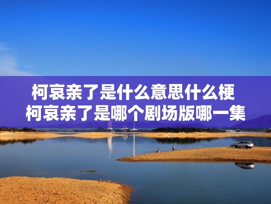 柯哀亲了是什么意思什么梗 柯哀亲了是哪个剧场版哪一集（柯哀超甜集数）