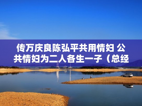 传万庆良陈弘平共用情妇 公共情妇为二人各生一子（总经理陈万庆）