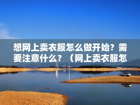想网上卖衣服怎么做开始？需要注意什么？（网上卖衣服怎么操作）