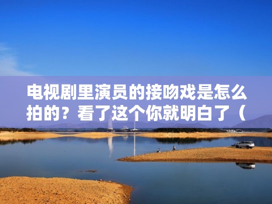 电视剧里演员的接吻戏是怎么拍的?看了这个你就明白了(电视剧中的吻戏怎么拍的) 电视剧里演员的接吻戏是怎么拍的?看了这个你就明白了(电视剧中的吻戏怎么拍的)