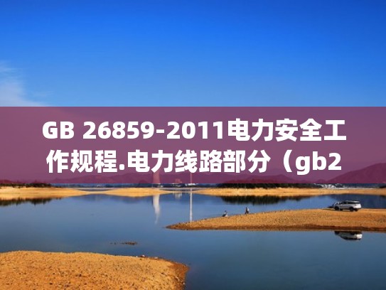 GB 26859-2011电力安全工作规程.电力线路部分（gb268602011 电力安全工作规程）
